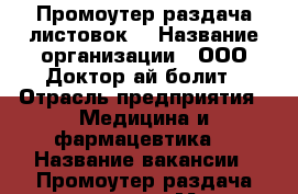 Промоутер раздача листовок  › Название организации ­ ООО Доктор-ай-болит › Отрасль предприятия ­ Медицина и фармацевтика  › Название вакансии ­ Промоутер раздача листовок  › Место работы ­ Москва  › Возраст от ­ 17 › Возраст до ­ 30 - Московская обл. Работа » Вакансии   